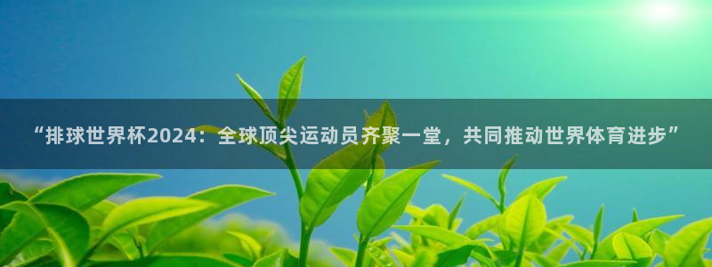 世界杯决赛直播：“排球世界杯2024：全球顶尖运动员齐聚一堂，共同推动世界体育进步”