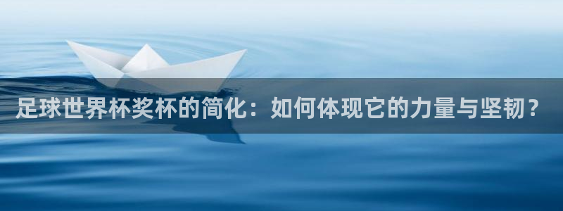 世界杯女足直播：足球世界杯奖杯的简化：如何体现它的力量与坚韧？