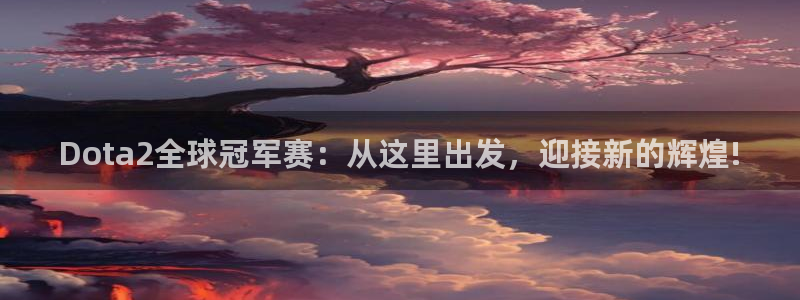 中国 世界杯:Dota2全球冠军赛:从这里出发,迎接新的辉煌!