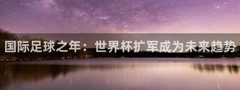 世预赛免费直播入口：国际足球之年：世界杯扩军成为未来趋势